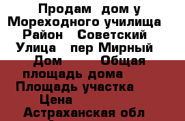 Продам  дом у Мореходного училища › Район ­ Советский › Улица ­ пер.Мирный › Дом ­ 19 › Общая площадь дома ­ 50 › Площадь участка ­ 5 › Цена ­ 1 500 000 - Астраханская обл., Астрахань г. Недвижимость » Дома, коттеджи, дачи продажа   . Астраханская обл.,Астрахань г.